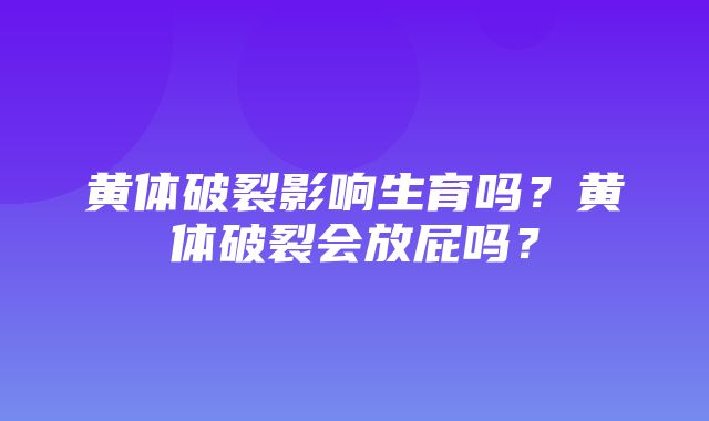 黄体破裂影响生育吗？黄体破裂会放屁吗？