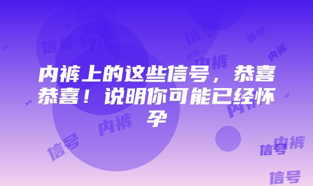 内裤上的这些信号，恭喜恭喜！说明你可能已经怀孕