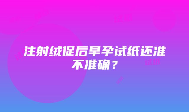 注射绒促后早孕试纸还准不准确？