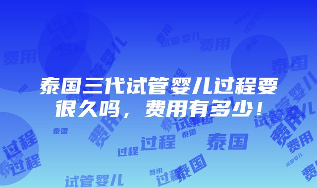 泰国三代试管婴儿过程要很久吗，费用有多少！