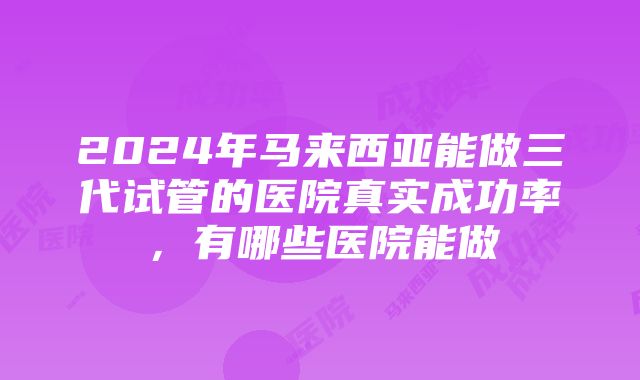 2024年马来西亚能做三代试管的医院真实成功率，有哪些医院能做