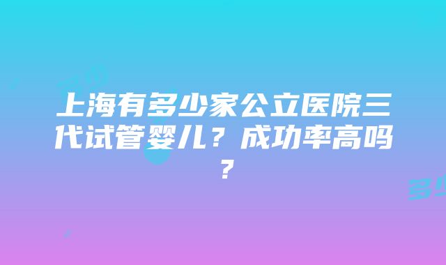 上海有多少家公立医院三代试管婴儿？成功率高吗？