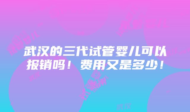 武汉的三代试管婴儿可以报销吗！费用又是多少！