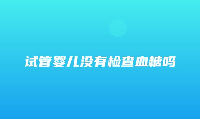 试管婴儿没有检查血糖吗