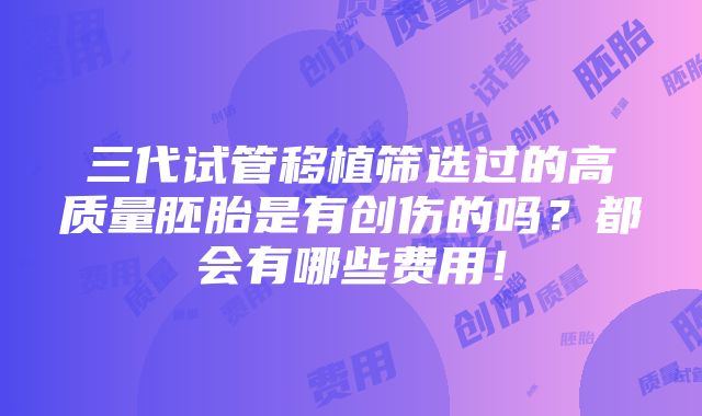 三代试管移植筛选过的高质量胚胎是有创伤的吗？都会有哪些费用！