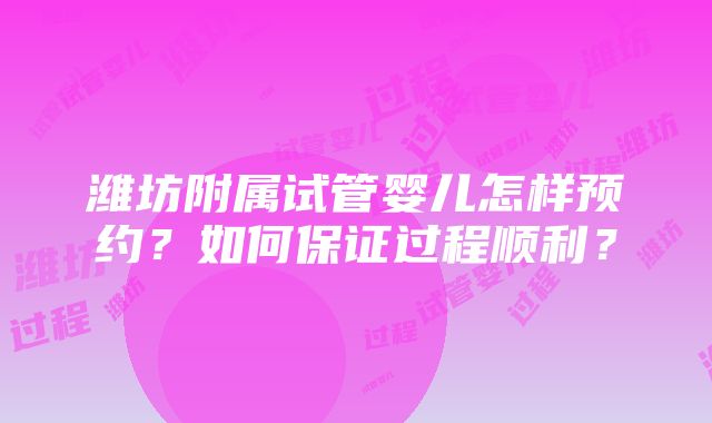 潍坊附属试管婴儿怎样预约？如何保证过程顺利？