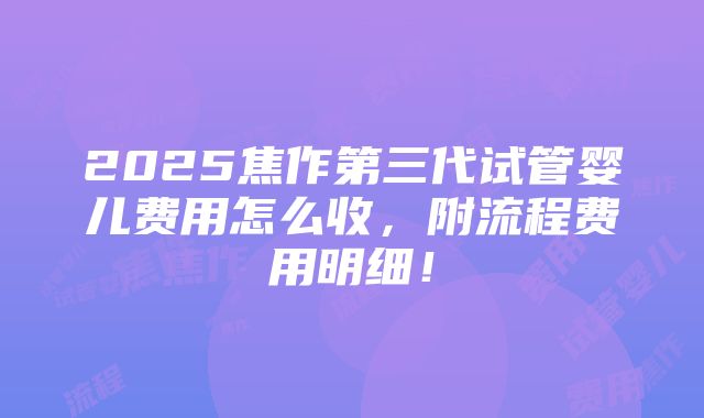 2025焦作第三代试管婴儿费用怎么收，附流程费用明细！