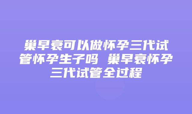 巢早衰可以做怀孕三代试管怀孕生子吗 巢早衰怀孕三代试管全过程