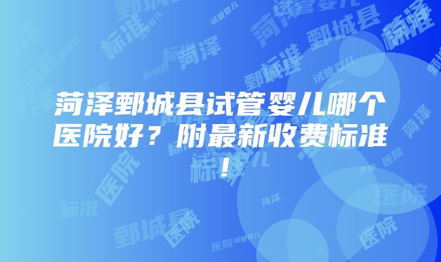 菏泽鄄城县试管婴儿哪个医院好？附最新收费标准！