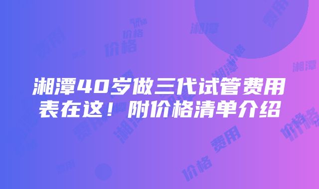 湘潭40岁做三代试管费用表在这！附价格清单介绍