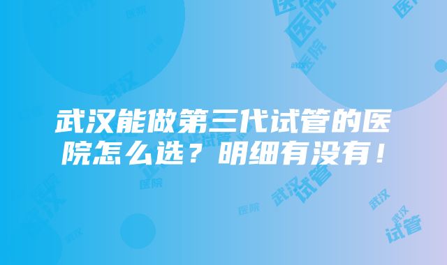 武汉能做第三代试管的医院怎么选？明细有没有！