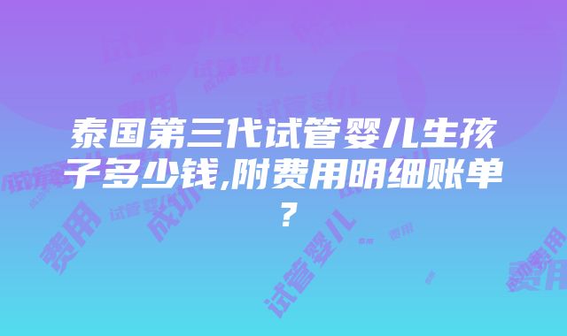 泰国第三代试管婴儿生孩子多少钱,附费用明细账单？