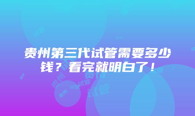 贵州第三代试管需要多少钱？看完就明白了！