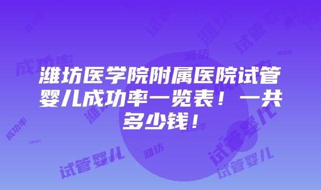 潍坊医学院附属医院试管婴儿成功率一览表！一共多少钱！