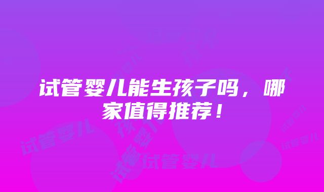 试管婴儿能生孩子吗，哪家值得推荐！