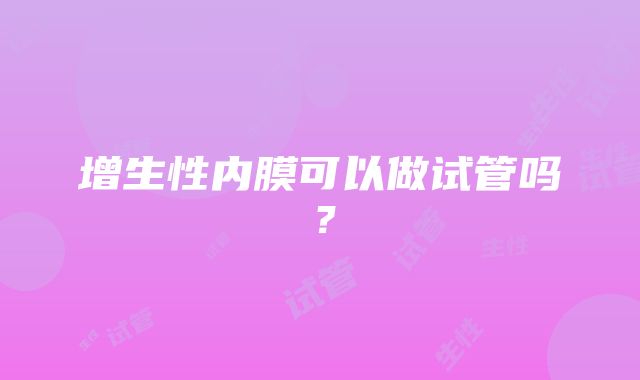 增生性内膜可以做试管吗？