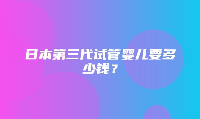 日本第三代试管婴儿要多少钱？