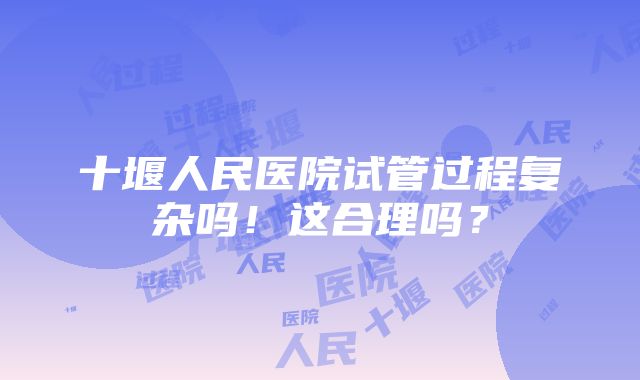 十堰人民医院试管过程复杂吗！这合理吗？