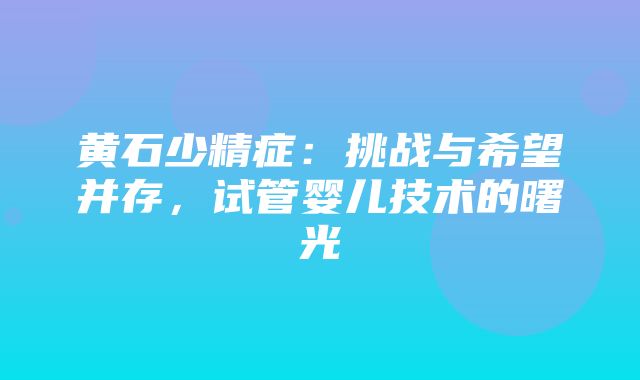 黄石少精症：挑战与希望并存，试管婴儿技术的曙光