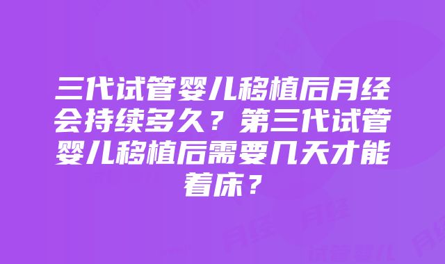 三代试管婴儿移植后月经会持续多久？第三代试管婴儿移植后需要几天才能着床？