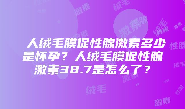 β人绒毛膜促性腺激素多少是怀孕？人绒毛膜促性腺激素38.7是怎么了？