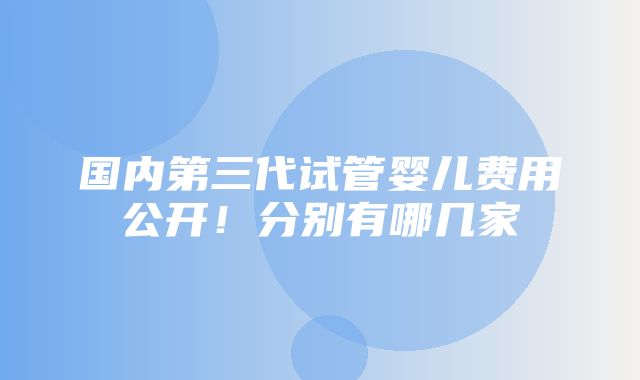 国内第三代试管婴儿费用公开！分别有哪几家