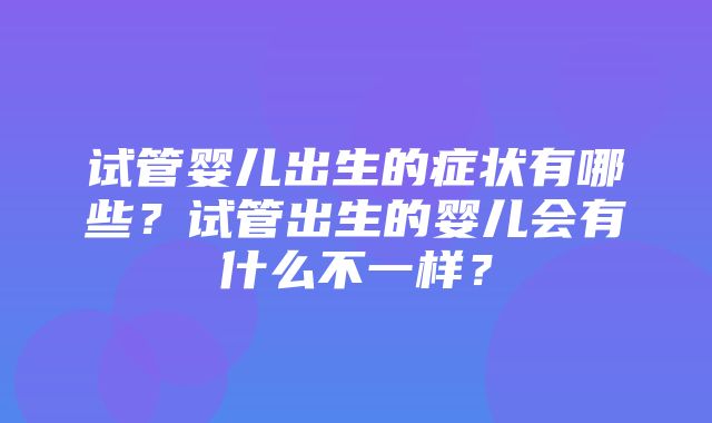 试管婴儿出生的症状有哪些？试管出生的婴儿会有什么不一样？