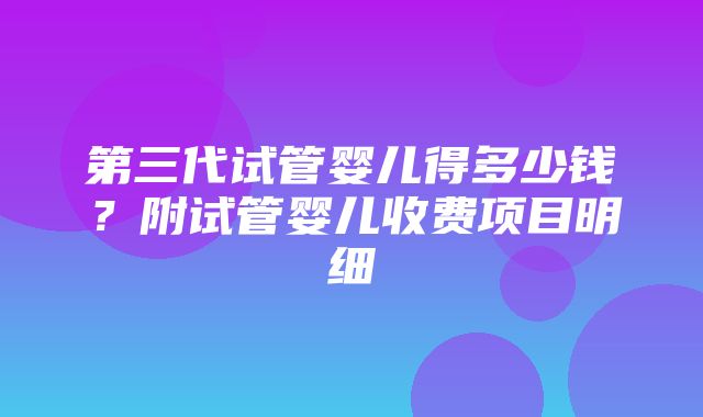 第三代试管婴儿得多少钱？附试管婴儿收费项目明细