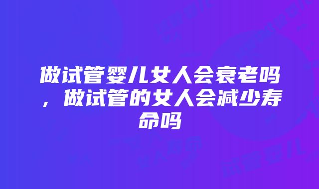 做试管婴儿女人会衰老吗，做试管的女人会减少寿命吗