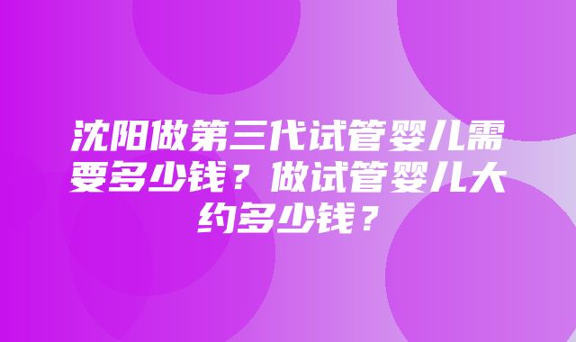 沈阳做第三代试管婴儿需要多少钱？做试管婴儿大约多少钱？