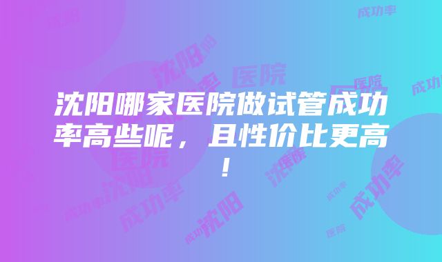 沈阳哪家医院做试管成功率高些呢，且性价比更高！