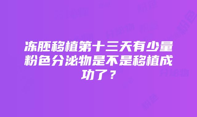 冻胚移植第十三天有少量粉色分泌物是不是移植成功了？