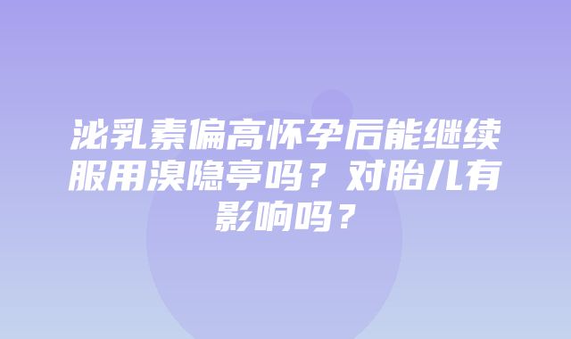 泌乳素偏高怀孕后能继续服用溴隐亭吗？对胎儿有影响吗？