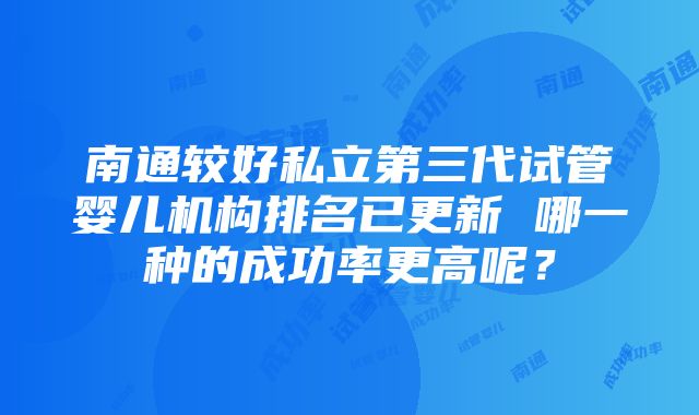 南通较好私立第三代试管婴儿机构排名已更新 哪一种的成功率更高呢？