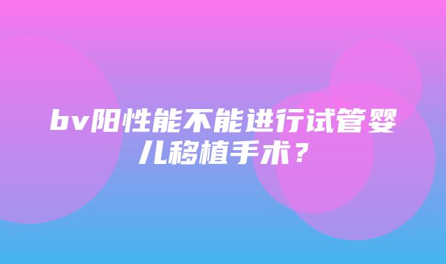 bv阳性能不能进行试管婴儿移植手术？