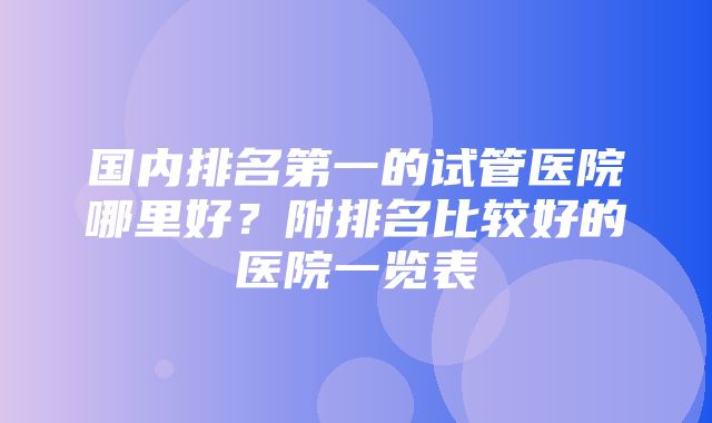 国内排名第一的试管医院哪里好？附排名比较好的医院一览表