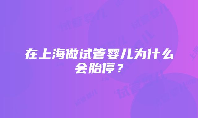 在上海做试管婴儿为什么会胎停？