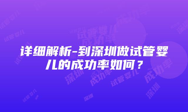 详细解析-到深圳做试管婴儿的成功率如何？