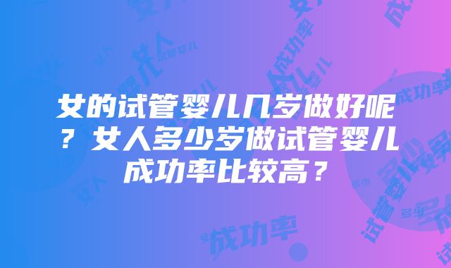 女的试管婴儿几岁做好呢？女人多少岁做试管婴儿成功率比较高？