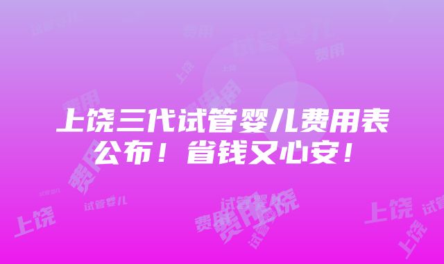 上饶三代试管婴儿费用表公布！省钱又心安！