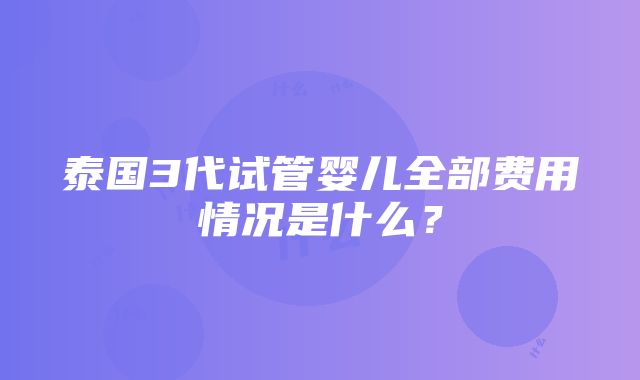 泰国3代试管婴儿全部费用情况是什么？