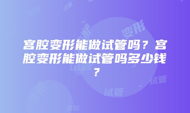 宫腔变形能做试管吗？宫腔变形能做试管吗多少钱？