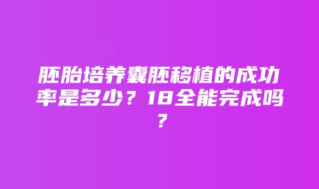 胚胎培养囊胚移植的成功率是多少？18全能完成吗？