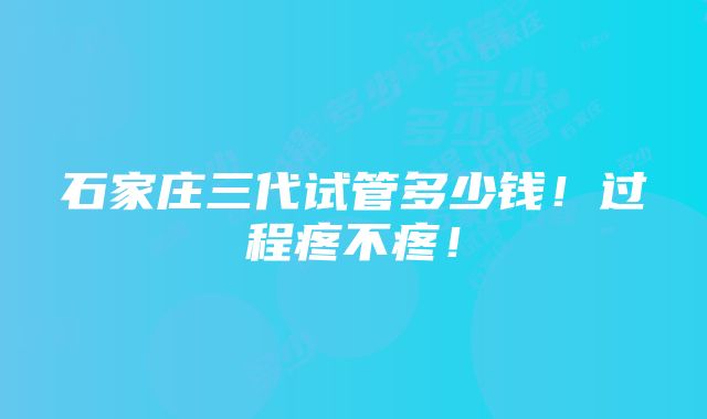 石家庄三代试管多少钱！过程疼不疼！