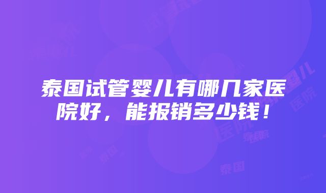 泰国试管婴儿有哪几家医院好，能报销多少钱！