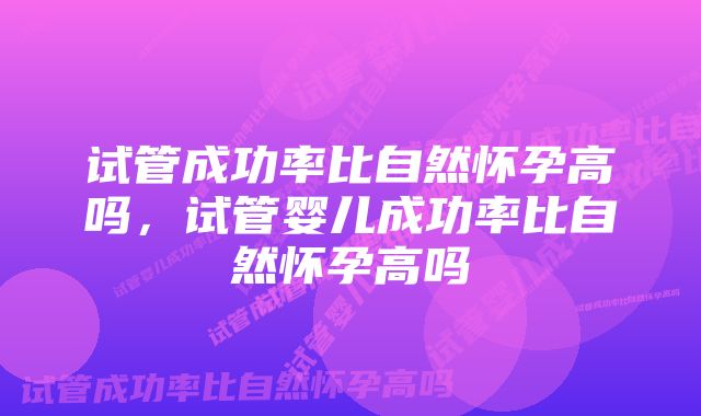 试管成功率比自然怀孕高吗，试管婴儿成功率比自然怀孕高吗