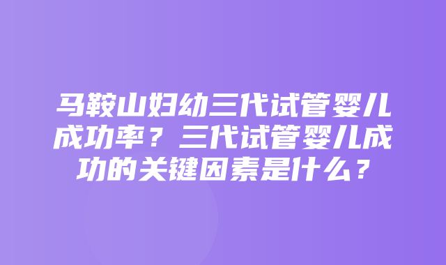 马鞍山妇幼三代试管婴儿成功率？三代试管婴儿成功的关键因素是什么？