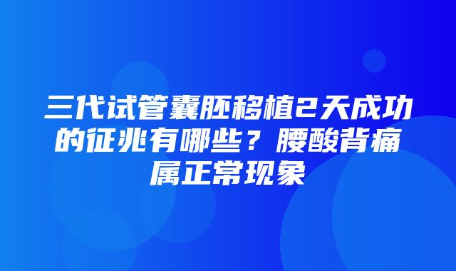 三代试管囊胚移植2天成功的征兆有哪些？腰酸背痛属正常现象