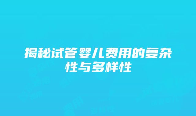 揭秘试管婴儿费用的复杂性与多样性