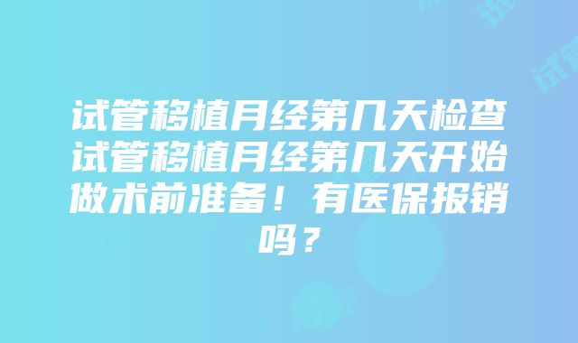 试管移植月经第几天检查试管移植月经第几天开始做术前准备！有医保报销吗？